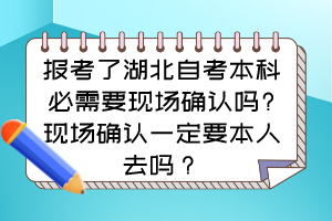 報考了湖北自考本科必需要現(xiàn)場確認嗎?現(xiàn)場確認一定要本人去嗎？