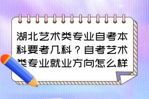 湖北藝術(shù)類專業(yè)自考本科要考幾科？自考藝術(shù)類專業(yè)就業(yè)方向怎么樣？