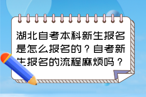 湖北自考本科新生報(bào)名是怎么報(bào)名的？自考新生報(bào)名的流程麻煩嗎？