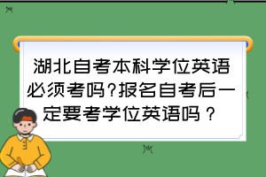 湖北自考本科學(xué)位英語(yǔ)必須考嗎?報(bào)名自考后一定要考學(xué)位英語(yǔ)嗎？