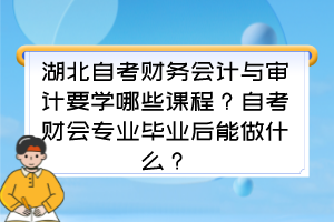 湖北自考財務(wù)會計與審計要學哪些課程？自考財會專業(yè)畢業(yè)后能做什么？