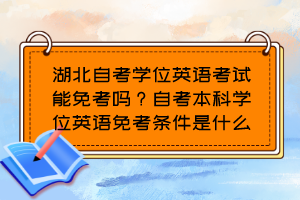 湖北自考學(xué)位英語考試能免考嗎？自考本科學(xué)位英語免考條件是什么？