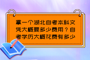 拿一個湖北自考本科文憑大概要多少費用？自考學(xué)歷大概花費有多少？