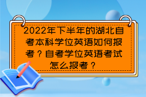 2022年下半年的湖北自考本科學(xué)位英語(yǔ)如何報(bào)考？自考學(xué)位英語(yǔ)考試怎么報(bào)考？