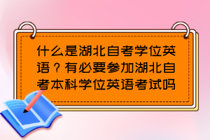 什么是湖北自考學(xué)位英語(yǔ)？有必要參加湖北自考本科學(xué)位英語(yǔ)考試嗎？