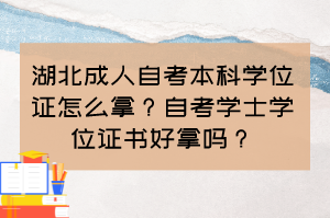 湖北成人自考本科學(xué)位證怎么拿？自考學(xué)士學(xué)位證書好拿嗎？