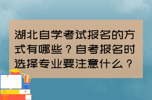 湖北自學(xué)考試報名的方式有哪些？自考報名時選擇專業(yè)要注意什么？