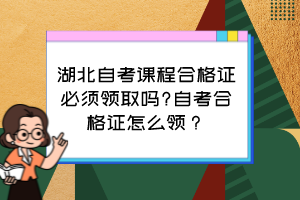 湖北自考課程合格證必須領(lǐng)取嗎?自考合格證怎么領(lǐng)？