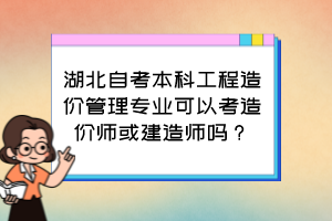 湖北自考本科工程造價(jià)管理專業(yè)可以考造價(jià)師或建造師嗎？