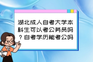 湖北成人自考大學本科生可以考公務員嗎？自考學歷能考公嗎？