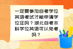 一定要參加自考學(xué)位英語(yǔ)考試才能申請(qǐng)學(xué)位證嗎？湖北自考本科學(xué)位英語(yǔ)可以免考嗎？