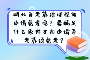 湖北自考英語課程能申請免考嗎？要滿足什么條件才能申請自考英語免考？