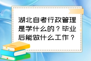 湖北自考行政管理是學(xué)什么的？畢業(yè)后能做什么工作？