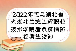 2022年10月湖北自考湖北生態(tài)工程職業(yè)技術(shù)學(xué)院考點(diǎn)疫情防控考生須知