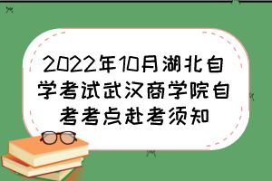 2022年10月湖北自學(xué)考試武漢商學(xué)院自考考點(diǎn)赴考須知