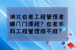 湖北自考工程管理考哪幾門課程？自考本科工程管理難不難？