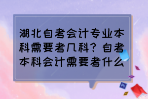 湖北自考會計(jì)專業(yè)本科需要考幾科？自考本科會計(jì)需要考什么？