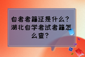 自考考籍證是什么？湖北自學考試考籍怎么查？