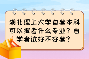 湖北理工大學(xué)自考本科可以報(bào)考什么專業(yè)？自學(xué)考試好不好考？