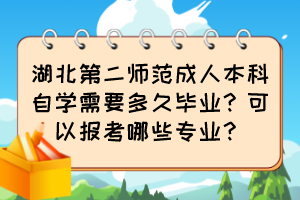 湖北第二師范成人本科自學(xué)需要多久畢業(yè)？可以報考哪些專業(yè)？