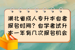 湖北省成人專升本自考報(bào)名時(shí)間？自學(xué)考試升本一年有幾次報(bào)名機(jī)會(huì)？