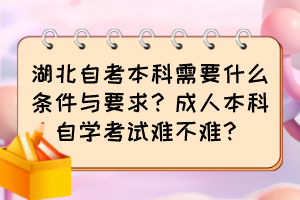 湖北自考本科需要什么條件與要求？成人本科自學考試難不難？