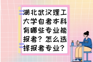 湖北武漢理工大學自考本科有哪些專業(yè)能報考？怎么選擇報考專業(yè)？