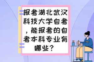 報考湖北武漢科技大學(xué)自考，能報考的自考本科專業(yè)有哪些？