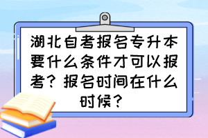 湖北自考報名專升本要什么條件才可以報考？報名時間在什么時候？