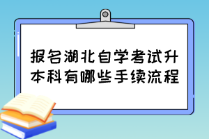 報(bào)名湖北自學(xué)考試升本科有哪些手續(xù)流程？