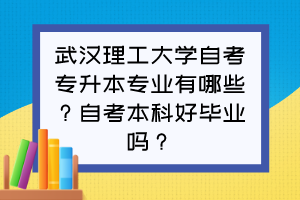 武漢理工大學自考專升本專業(yè)有哪些？自考本科好畢業(yè)嗎？