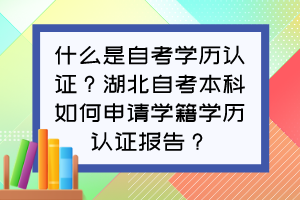 什么是自考學歷認證？湖北自考本科如何申請學籍學歷認證報告？