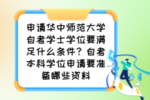 申請(qǐng)華中師范大學(xué)自考學(xué)士學(xué)位要滿足什么條件？自考本科學(xué)位申請(qǐng)要準(zhǔn)備哪些資料