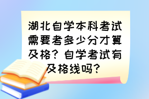 湖北自學(xué)本科考試需要考多少分才算及格？自學(xué)考試有及格線嗎？