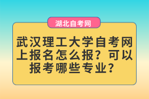 武漢理工大學(xué)自考網(wǎng)上報(bào)名怎么報(bào)？可以報(bào)考哪些專業(yè)？