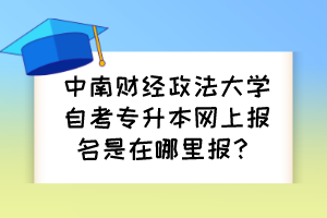 中南財經(jīng)政法大學(xué)自考專升本網(wǎng)上報名是在哪里報？