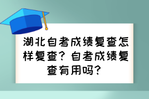 湖北自考成績復(fù)查怎樣復(fù)查？自考成績復(fù)查有用嗎？