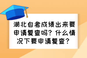 湖北自考成績出來要申請復查嗎？什么情況下要申請復查？