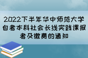 2022下半年華中師范大學(xué)自考本科社會(huì)長(zhǎng)線實(shí)踐課報(bào)考及繳費(fèi)的通知