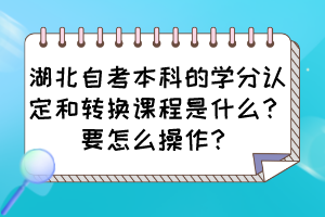 湖北自考本科的學(xué)分認定和轉(zhuǎn)換課程是什么？要怎么操作？