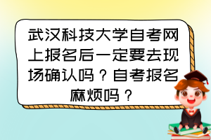 武漢科技大學(xué)自考網(wǎng)上報名后一定要去現(xiàn)場確認嗎？自考報名麻煩嗎？