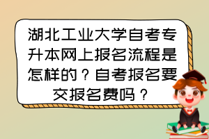 湖北工業(yè)大學(xué)自考專升本網(wǎng)上報(bào)名流程是怎樣的？自考報(bào)名要交報(bào)名費(fèi)嗎？