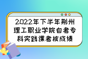 2022年下半年荊州理工職業(yè)學(xué)院自考?？茖?shí)踐課考核成績(jī)