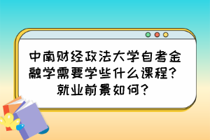 中南財(cái)經(jīng)政法大學(xué)自考金融學(xué)需要學(xué)些什么課程？就業(yè)前景如何？