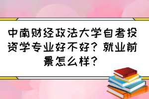 中南財經(jīng)政法大學(xué)自考投資學(xué)專業(yè)好不好？就業(yè)前景怎么樣？