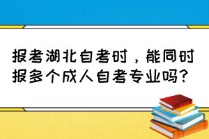 報(bào)考湖北自考時(shí)，能同時(shí)報(bào)多個(gè)成人自考專業(yè)嗎？