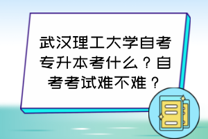 武漢理工大學(xué)自考專升本考什么？自考考試難不難？