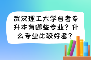 武漢理工大學(xué)自考專(zhuān)升本有哪些專(zhuān)業(yè)？什么專(zhuān)業(yè)比較好考？