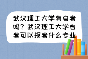 武漢理工大學(xué)有自考嗎？武漢理工大學(xué)自考可以報(bào)考什么專業(yè)？