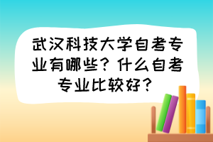 武漢科技大學(xué)自考專業(yè)有哪些？什么自考專業(yè)比較好？